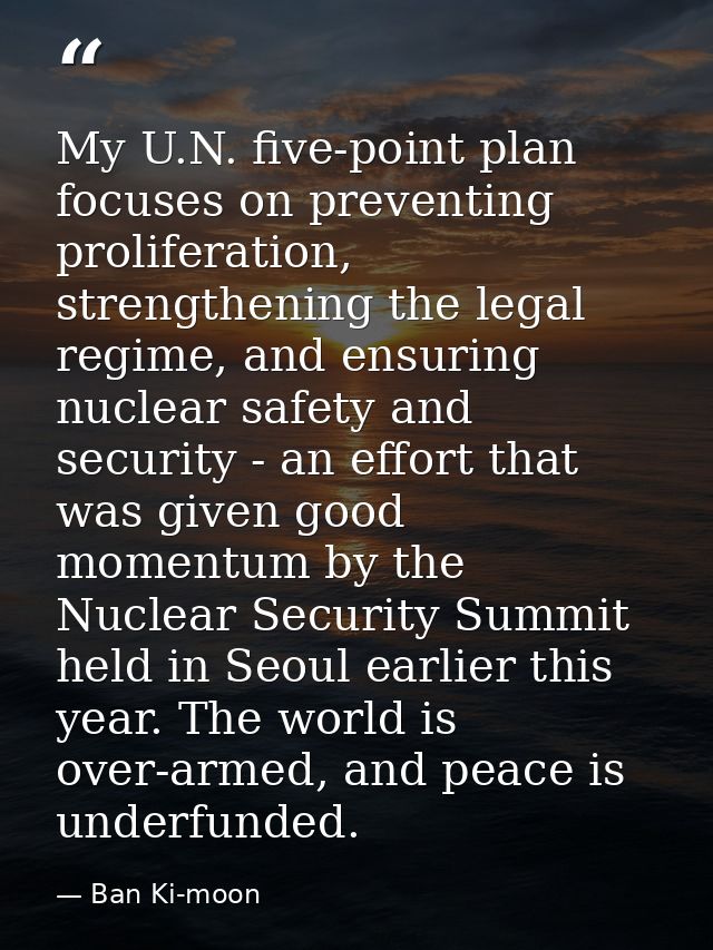 My U.N. five-point plan focuses on preventing proliferation, strengthening the legal regime, and ensuring nuclear safety — Ban Ki-moon
