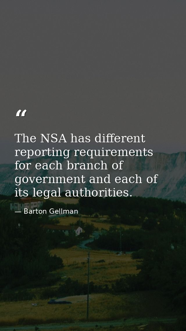 The NSA has different reporting requirements for each branch of government and each of its legal authorities. — Barton Gellman