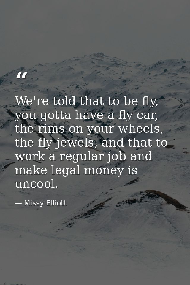 We're told that to be fly, you gotta have a fly car, the rims on your wheels, the fly jewels, and that to work a regular — Missy Elliott