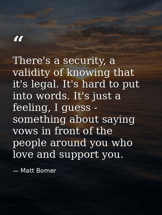 There's a security, a validity of knowing that it's legal. It's hard to put into words. It's just a feeling, I guess - s — Matt Bomer