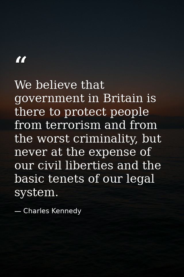 We believe that government in Britain is there to protect people from terrorism and from the worst criminality, but neve — Charles Kennedy