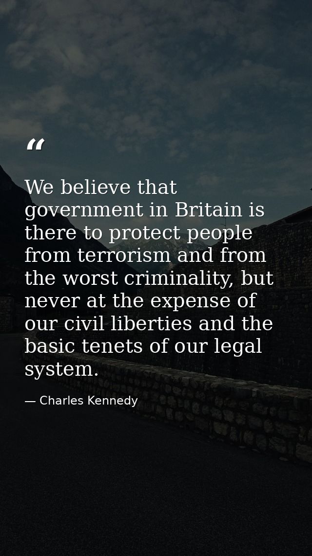 We believe that government in Britain is there to protect people from terrorism and from the worst criminality, but neve — Charles Kennedy