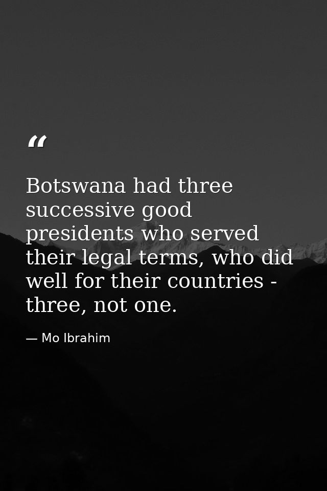 Botswana had three successive good presidents who served their legal terms, who did well for their countries - three, no — Mo Ibrahim