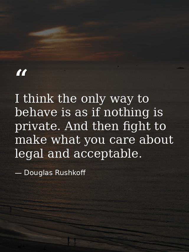 I think the only way to behave is as if nothing is private. And then fight to make what you care about legal and accepta — Douglas Rushkoff