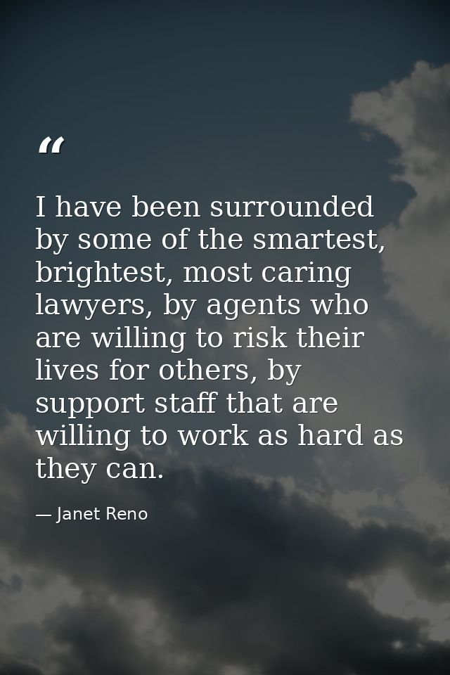I have been surrounded by some of the smartest, brightest, most caring lawyers, by agents who are willing to risk their  — Janet Reno