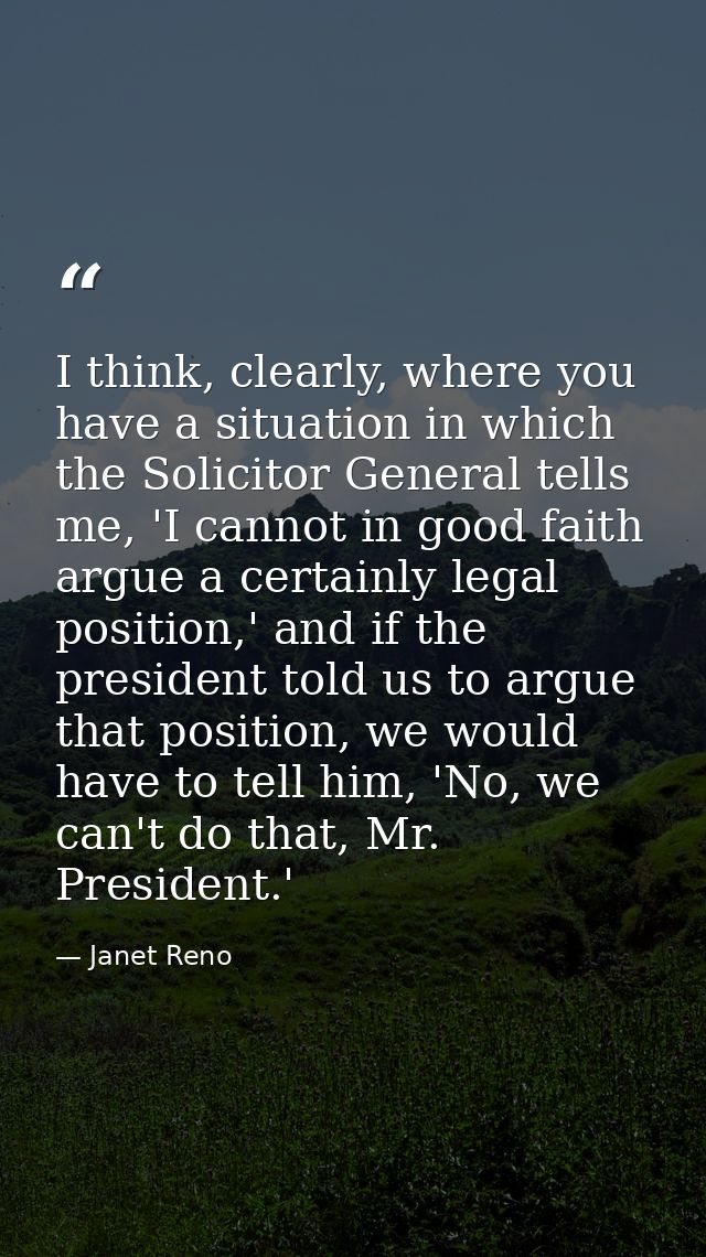 I think, clearly, where you have a situation in which the Solicitor General tells me, 'I cannot in good faith argue a ce — Janet Reno