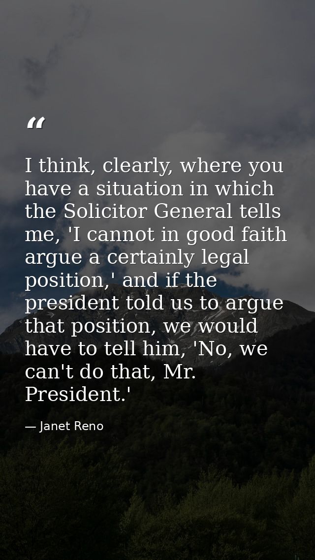 I think, clearly, where you have a situation in which the Solicitor General tells me, 'I cannot in good faith argue a ce — Janet Reno