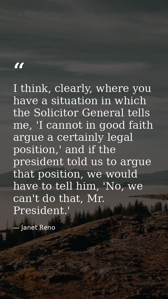 I think, clearly, where you have a situation in which the Solicitor General tells me, 'I cannot in good faith argue a ce — Janet Reno