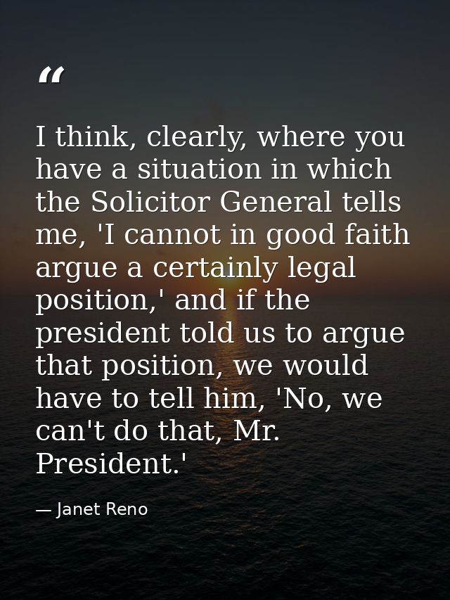 I think, clearly, where you have a situation in which the Solicitor General tells me, 'I cannot in good faith argue a ce — Janet Reno