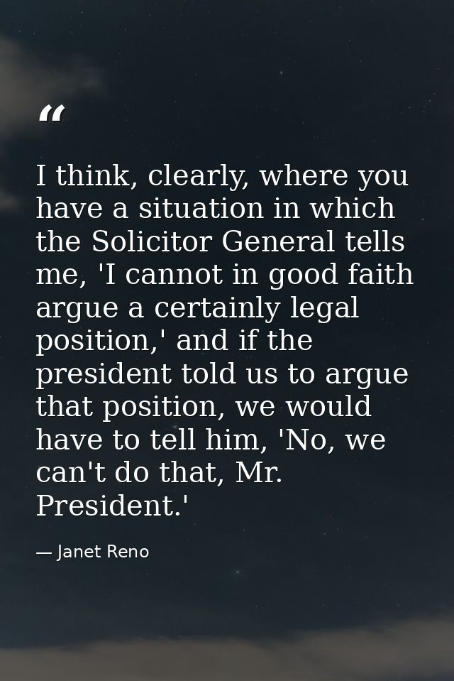 I think, clearly, where you have a situation in which the Solicitor General tells me, 'I cannot in good faith argue a ce — Janet Reno
