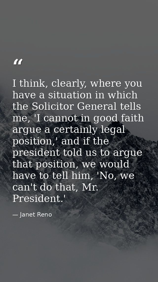 I think, clearly, where you have a situation in which the Solicitor General tells me, 'I cannot in good faith argue a ce — Janet Reno