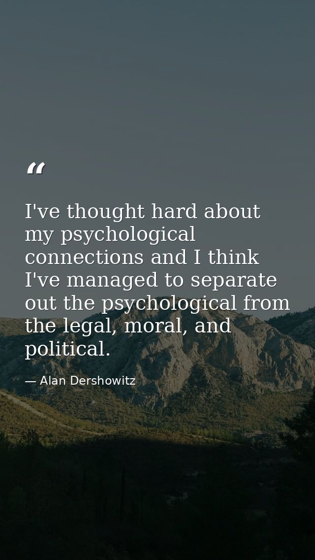 I've thought hard about my psychological connections and I think I've managed to separate out the psychological from the — Alan Dershowitz