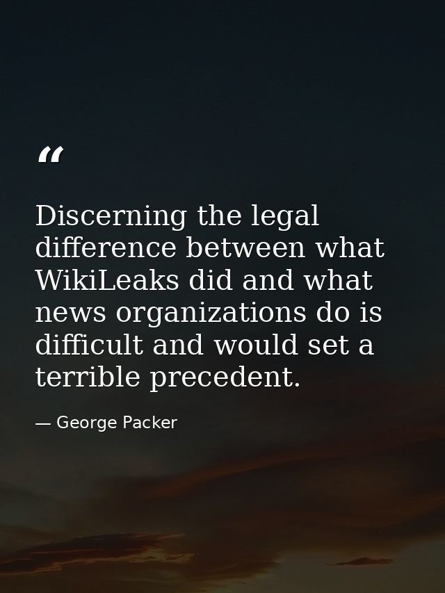 Discerning the legal difference between what WikiLeaks did and what news organizations do is difficult and would set a t — George Packer