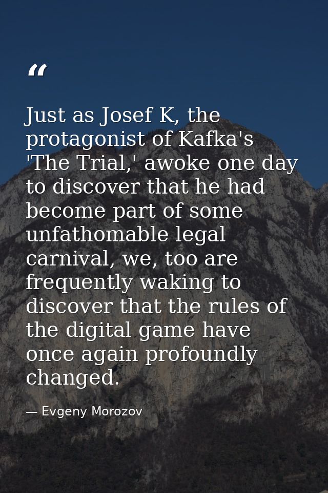 Just as Josef K, the protagonist of Kafka's 'The Trial,' awoke one day to discover that he had become part of some unfat — Evgeny Morozov