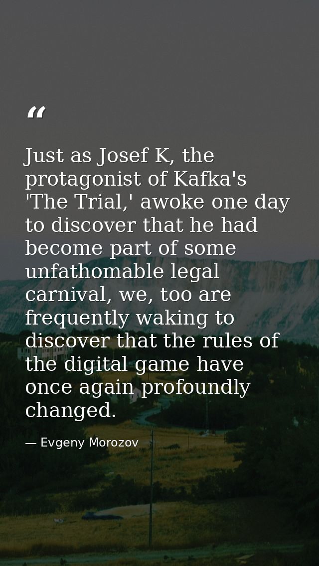 Just as Josef K, the protagonist of Kafka's 'The Trial,' awoke one day to discover that he had become part of some unfat — Evgeny Morozov