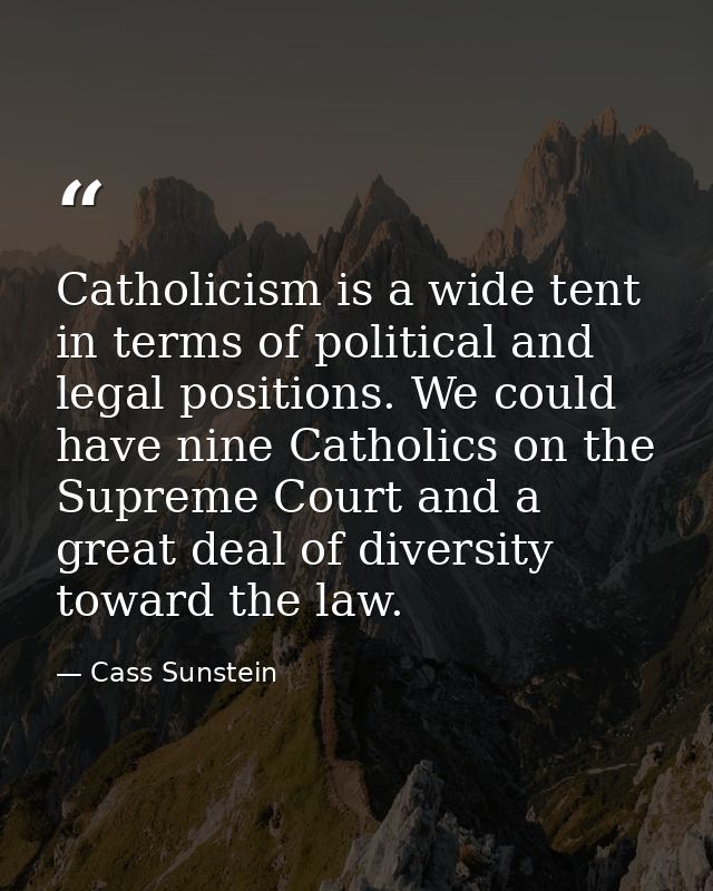 Catholicism is a wide tent in terms of political and legal positions. We could have nine Catholics on the Supreme Court  — Cass Sunstein