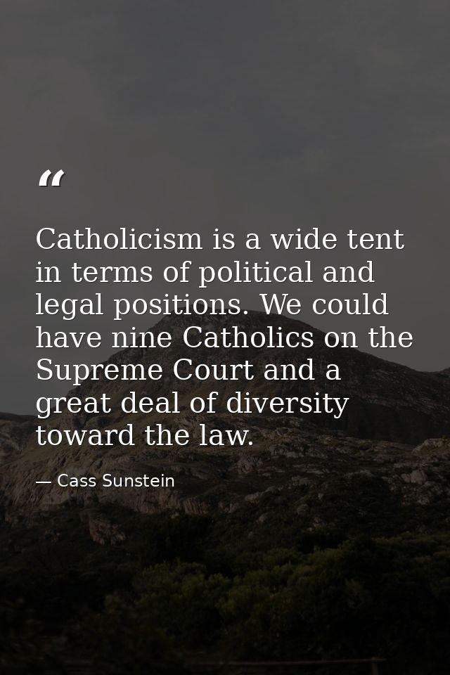 Catholicism is a wide tent in terms of political and legal positions. We could have nine Catholics on the Supreme Court  — Cass Sunstein