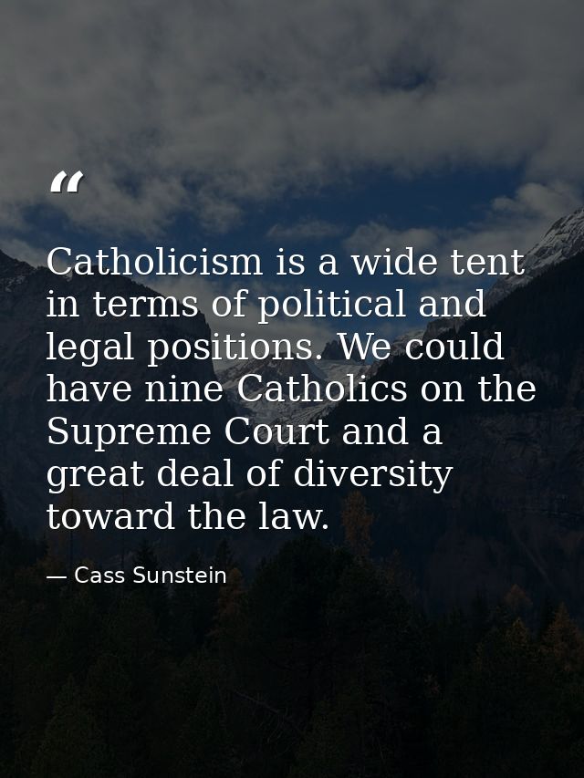 Catholicism is a wide tent in terms of political and legal positions. We could have nine Catholics on the Supreme Court  — Cass Sunstein