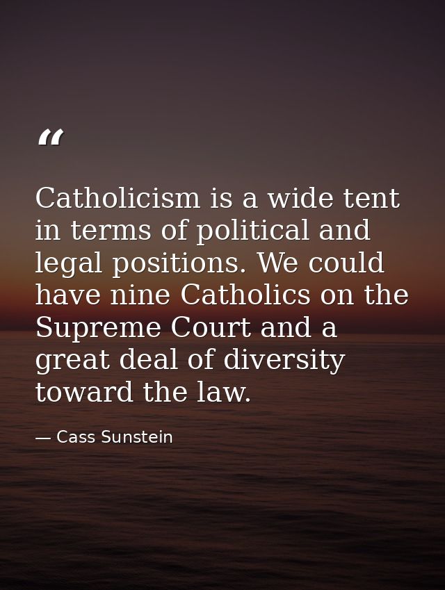 Catholicism is a wide tent in terms of political and legal positions. We could have nine Catholics on the Supreme Court  — Cass Sunstein