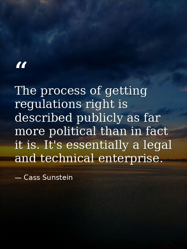 The process of getting regulations right is described publicly as far more political than in fact it is. It's essentiall — Cass Sunstein