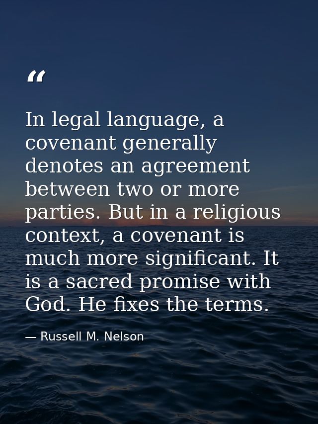 In legal language, a covenant generally denotes an agreement between two or more parties. But in a religious context, a  — Russell M. Nelson