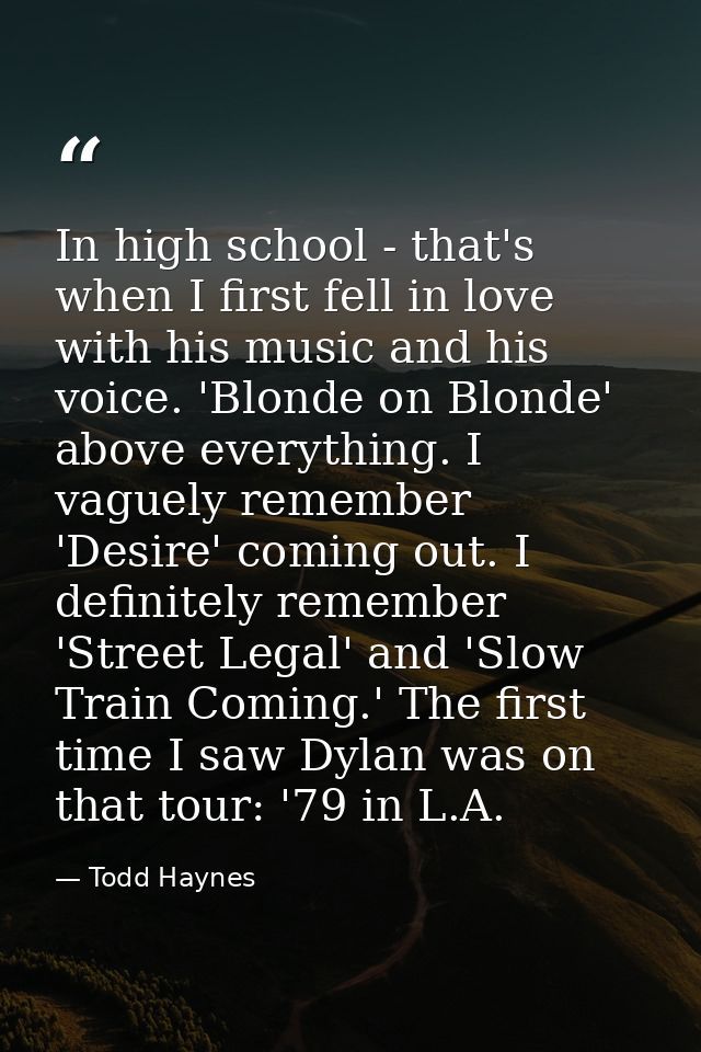 In high school - that's when I first fell in love with his music and his voice. 'Blonde on Blonde' above everything. I v — Todd Haynes