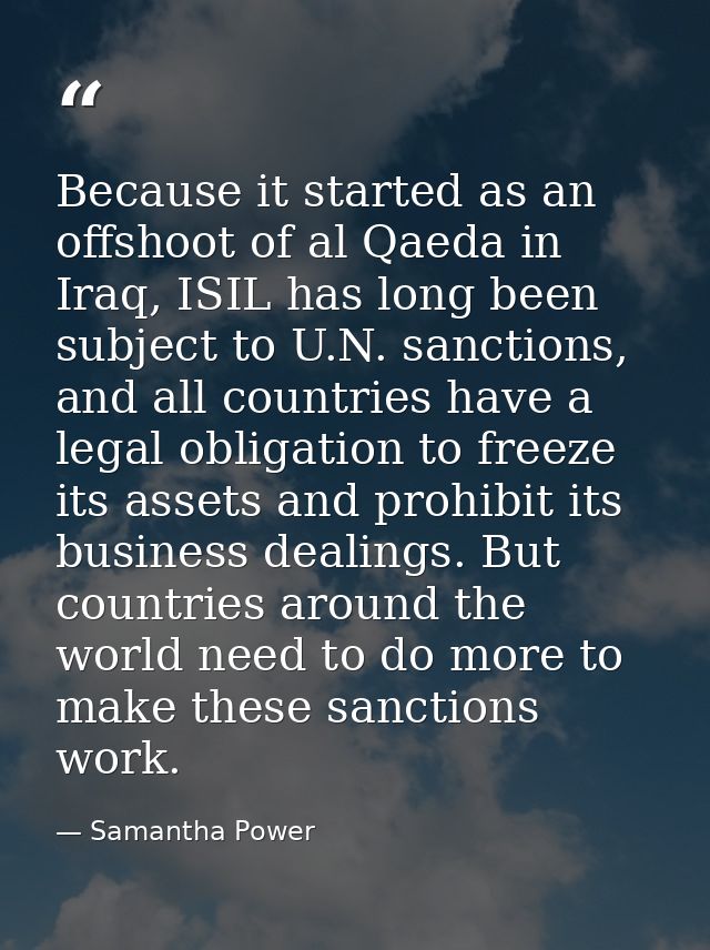 Because it started as an offshoot of al Qaeda in Iraq, ISIL has long been subject to U.N. sanctions, and all countries h — Samantha Power