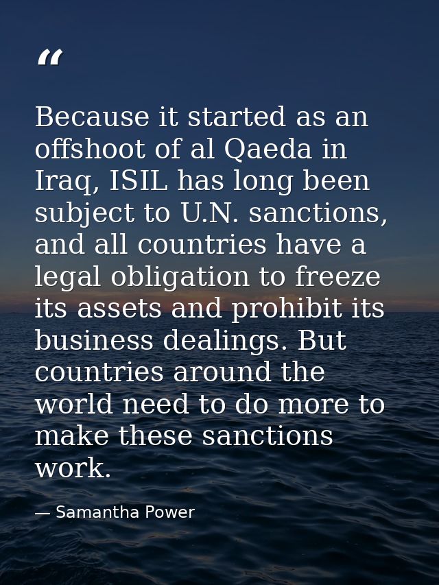 Because it started as an offshoot of al Qaeda in Iraq, ISIL has long been subject to U.N. sanctions, and all countries h — Samantha Power