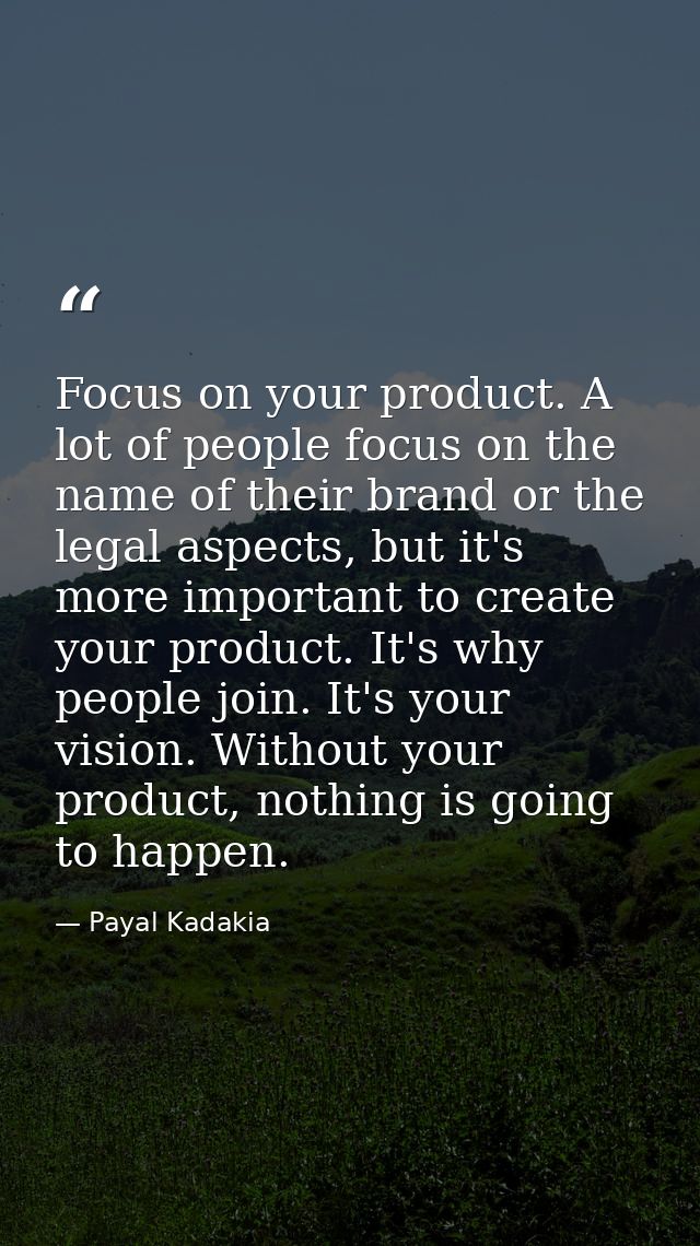 Focus on your product. A lot of people focus on the name of their brand or the legal aspects, but it's more important to — Payal Kadakia