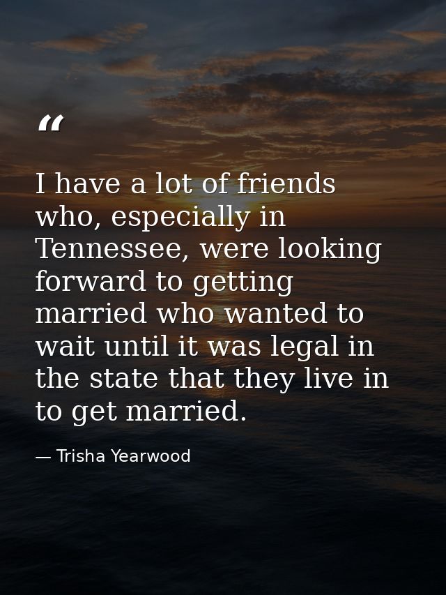 I have a lot of friends who, especially in Tennessee, were looking forward to getting married who wanted to wait until i — Trisha Yearwood