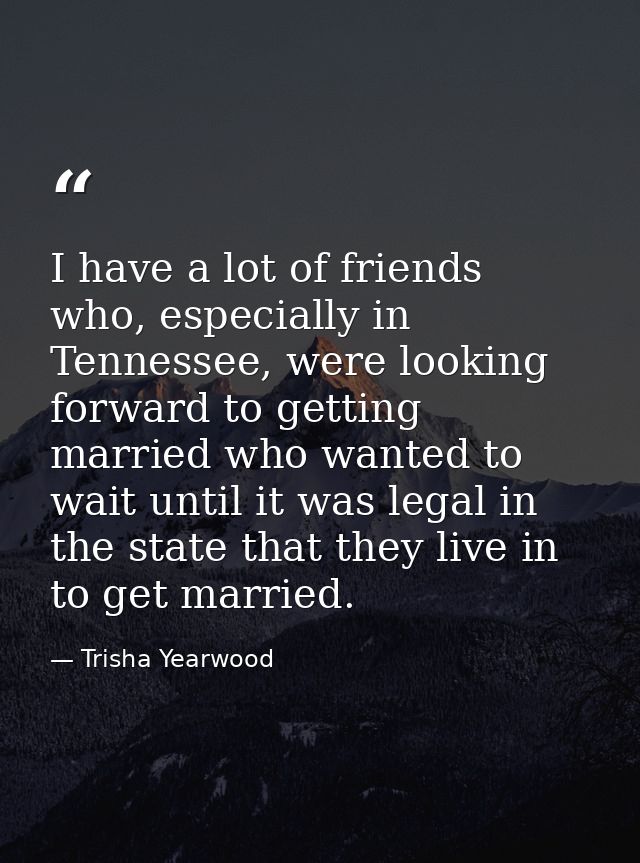 I have a lot of friends who, especially in Tennessee, were looking forward to getting married who wanted to wait until i — Trisha Yearwood