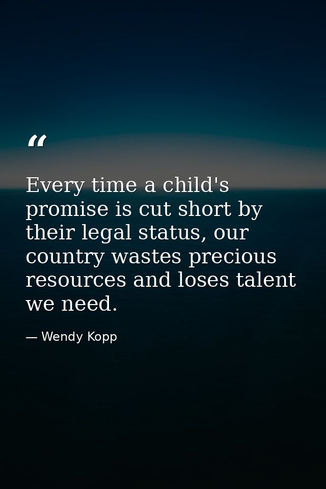 Every time a child's promise is cut short by their legal status, our country wastes precious resources and loses talent  — Wendy Kopp