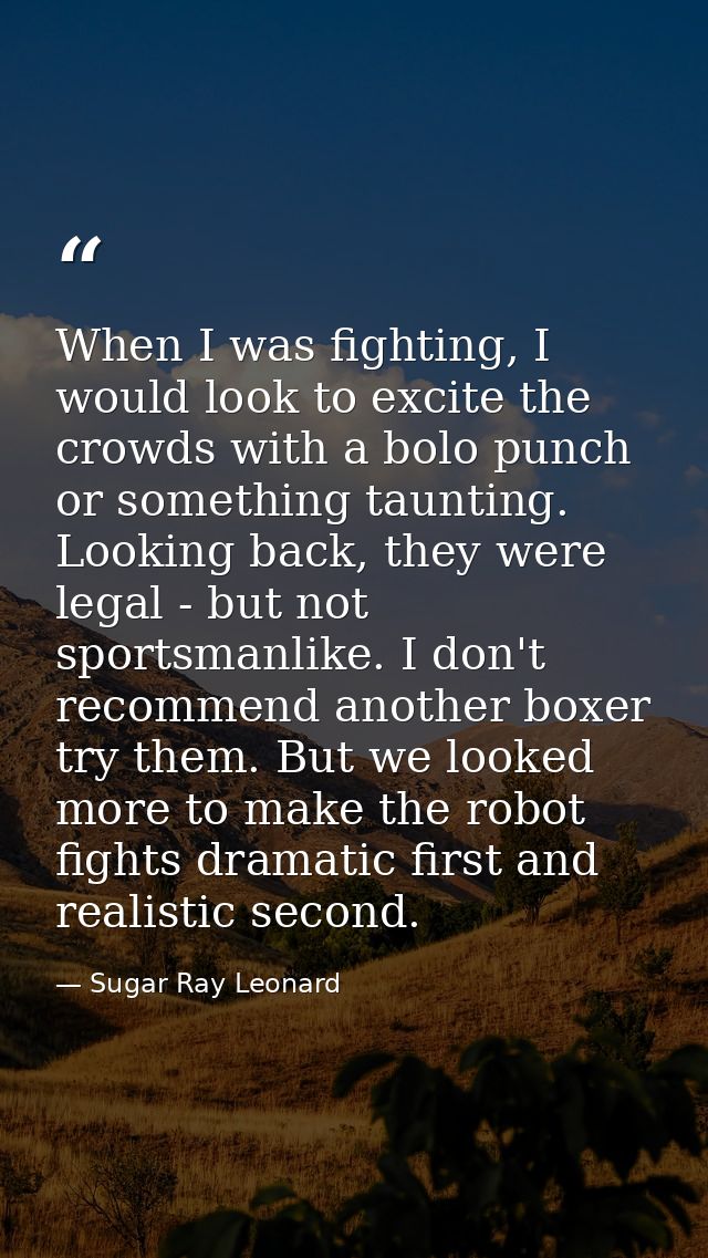 When I was fighting, I would look to excite the crowds with a bolo punch or something taunting. Looking back, they were  — Sugar Ray Leonard