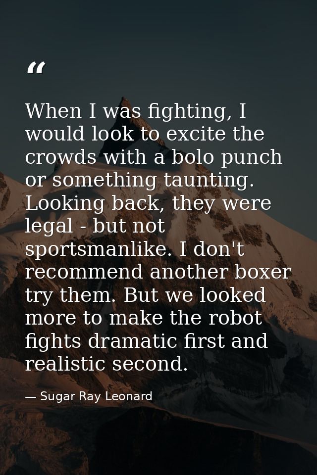 When I was fighting, I would look to excite the crowds with a bolo punch or something taunting. Looking back, they were  — Sugar Ray Leonard