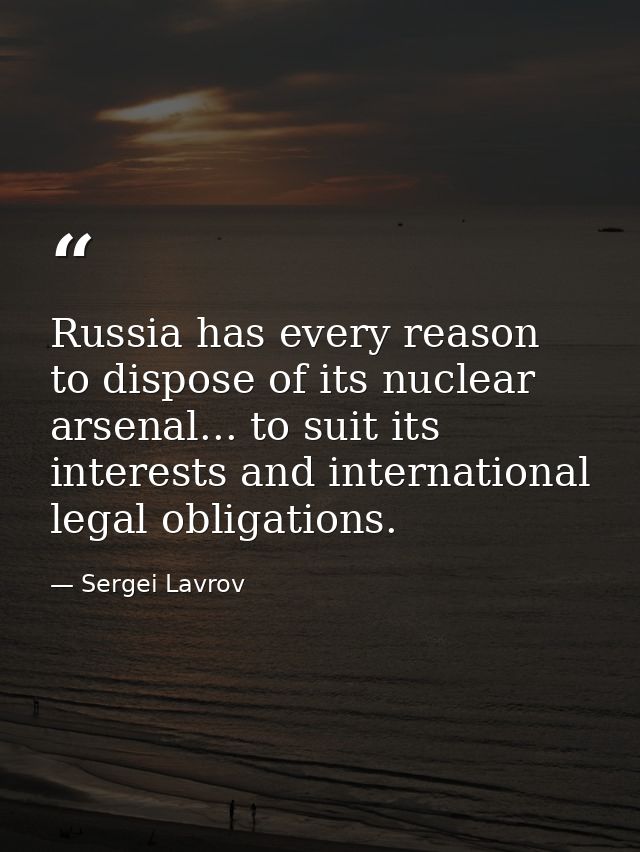 Russia has every reason to dispose of its nuclear arsenal... to suit its interests and international legal obligations. — Sergei Lavrov