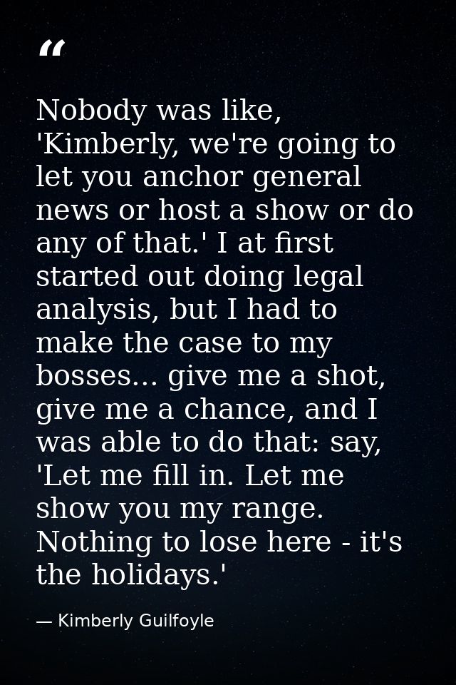Nobody was like, 'Kimberly, we're going to let you anchor general news or host a show or do any of that.' I at first sta — Kimberly Guilfoyle