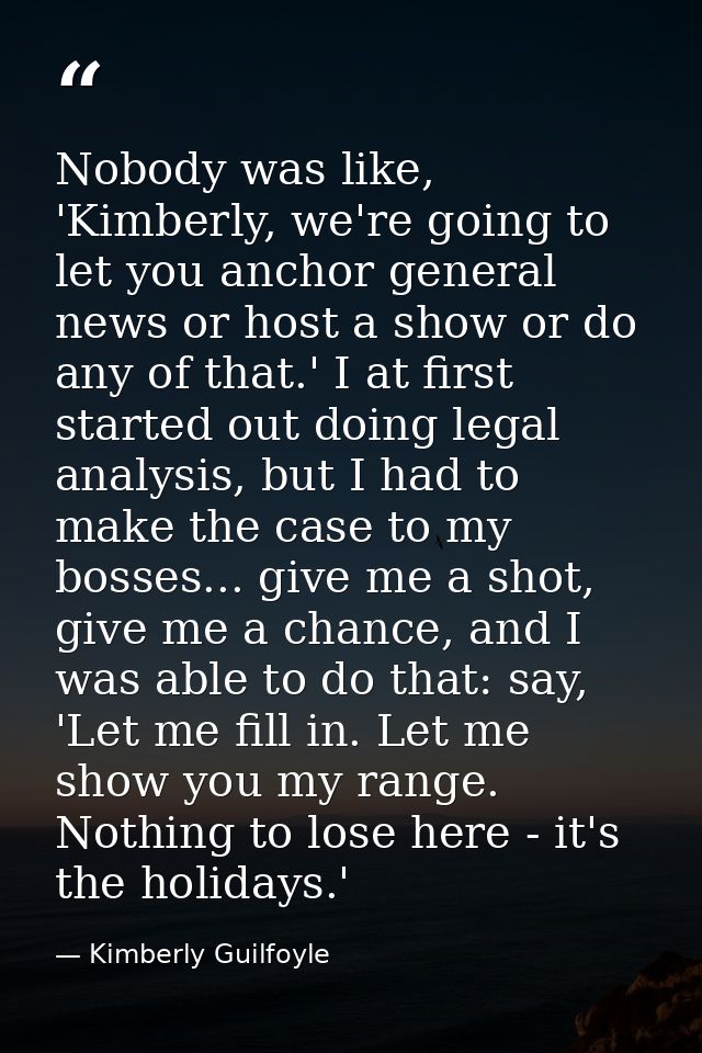 Nobody was like, 'Kimberly, we're going to let you anchor general news or host a show or do any of that.' I at first sta — Kimberly Guilfoyle