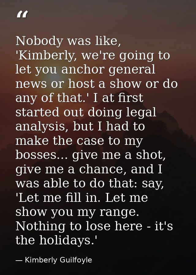 Nobody was like, 'Kimberly, we're going to let you anchor general news or host a show or do any of that.' I at first sta — Kimberly Guilfoyle