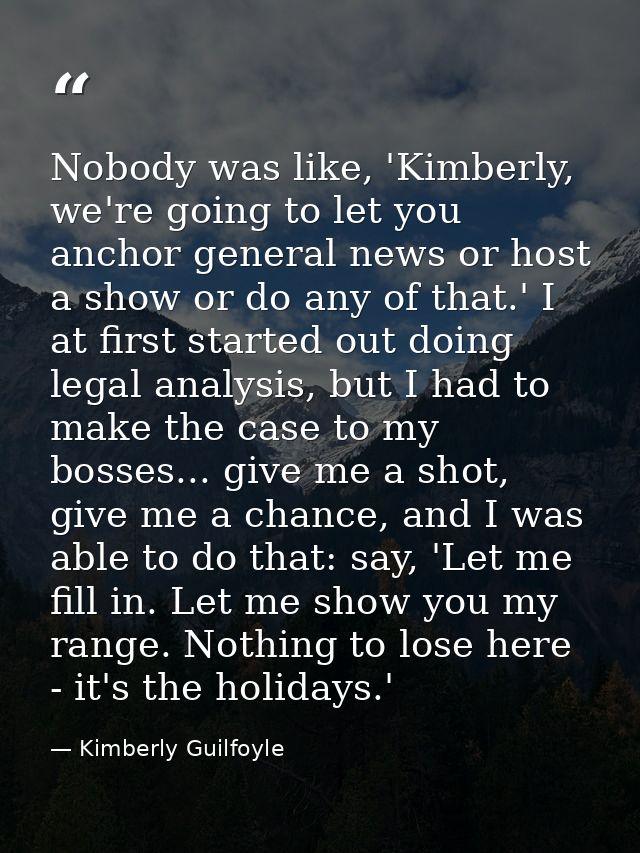 Nobody was like, 'Kimberly, we're going to let you anchor general news or host a show or do any of that.' I at first sta — Kimberly Guilfoyle