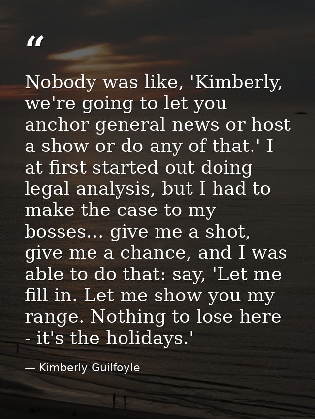 Nobody was like, 'Kimberly, we're going to let you anchor general news or host a show or do any of that.' I at first sta — Kimberly Guilfoyle