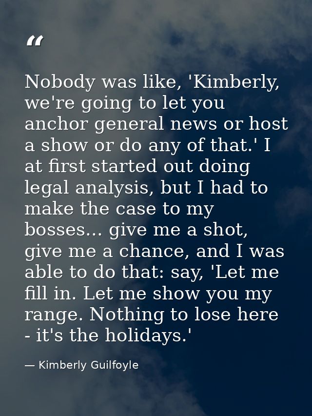 Nobody was like, 'Kimberly, we're going to let you anchor general news or host a show or do any of that.' I at first sta — Kimberly Guilfoyle