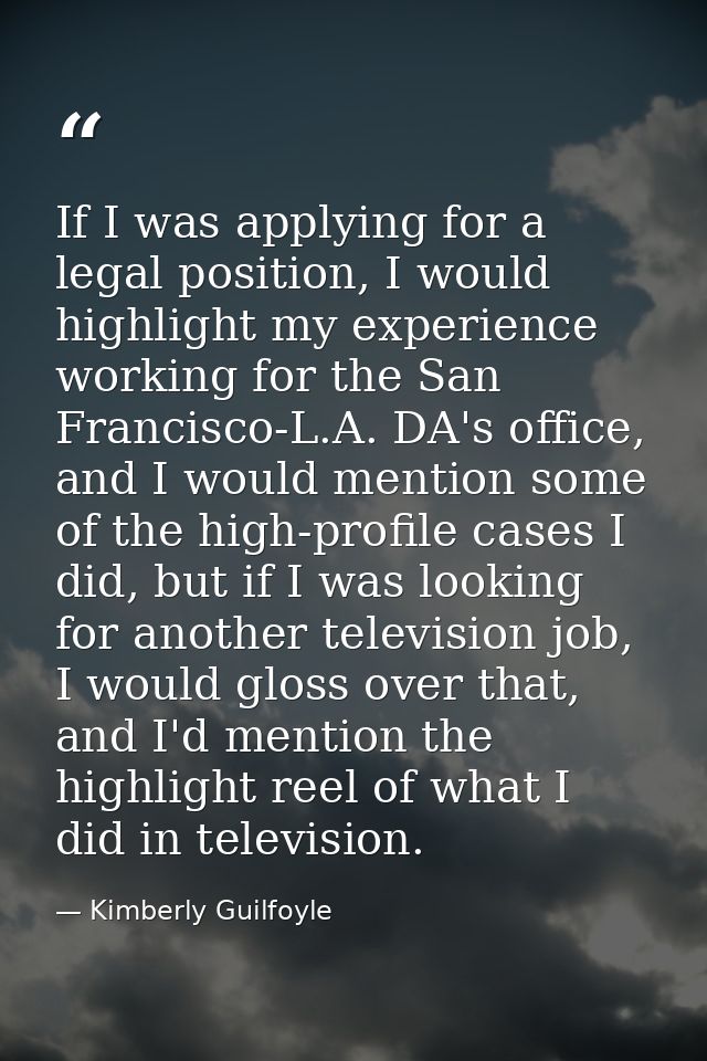 If I was applying for a legal position, I would highlight my experience working for the San Francisco-L.A. DA's office,  — Kimberly Guilfoyle