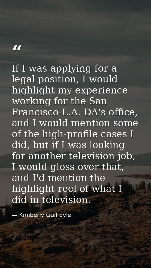 If I was applying for a legal position, I would highlight my experience working for the San Francisco-L.A. DA's office,  — Kimberly Guilfoyle