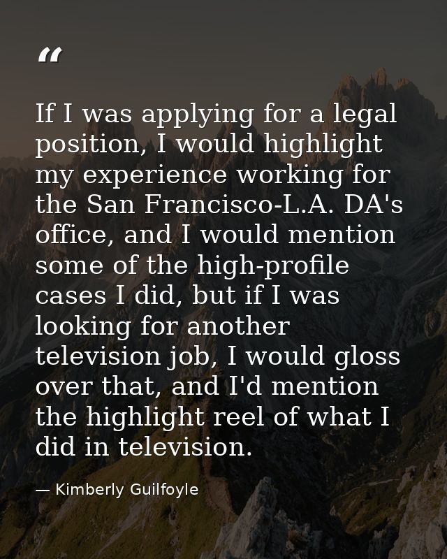 If I was applying for a legal position, I would highlight my experience working for the San Francisco-L.A. DA's office,  — Kimberly Guilfoyle