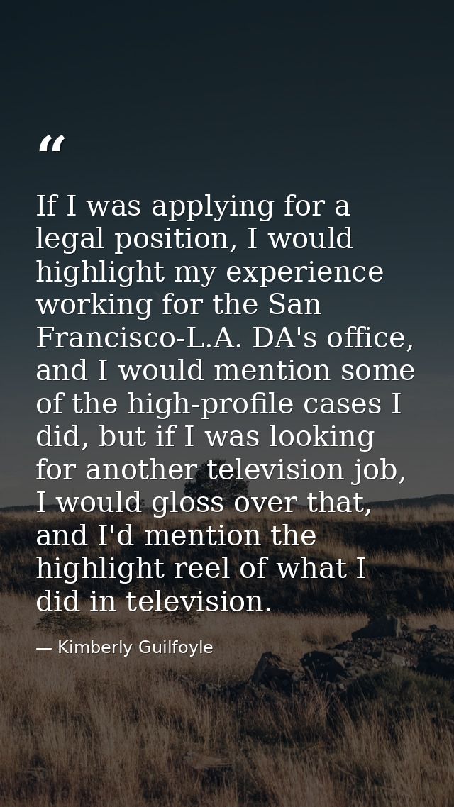 If I was applying for a legal position, I would highlight my experience working for the San Francisco-L.A. DA's office,  — Kimberly Guilfoyle