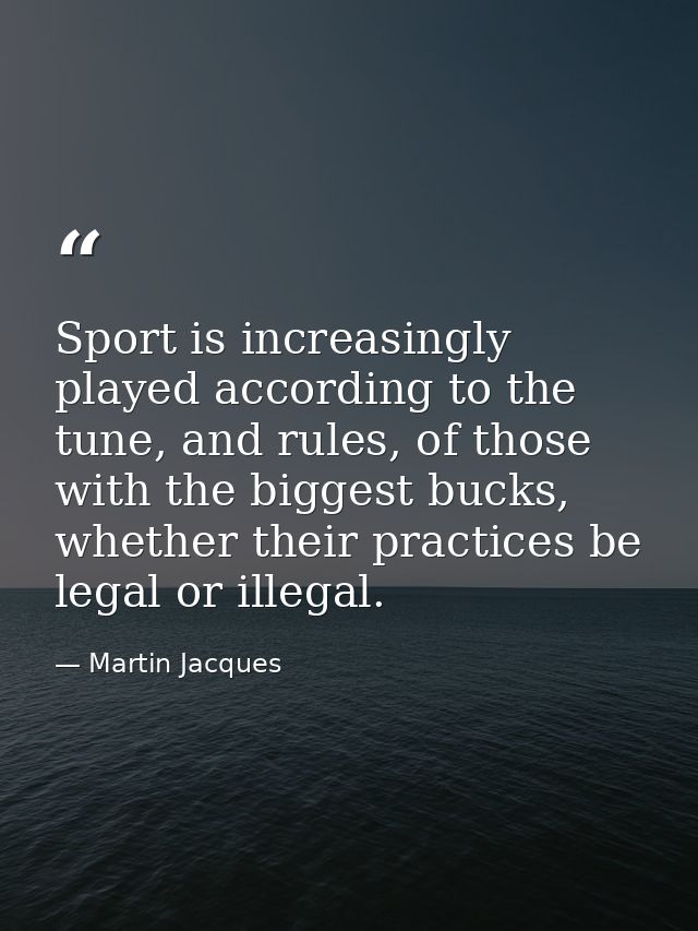 Sport is increasingly played according to the tune, and rules, of those with the biggest bucks, whether their practices  — Martin Jacques