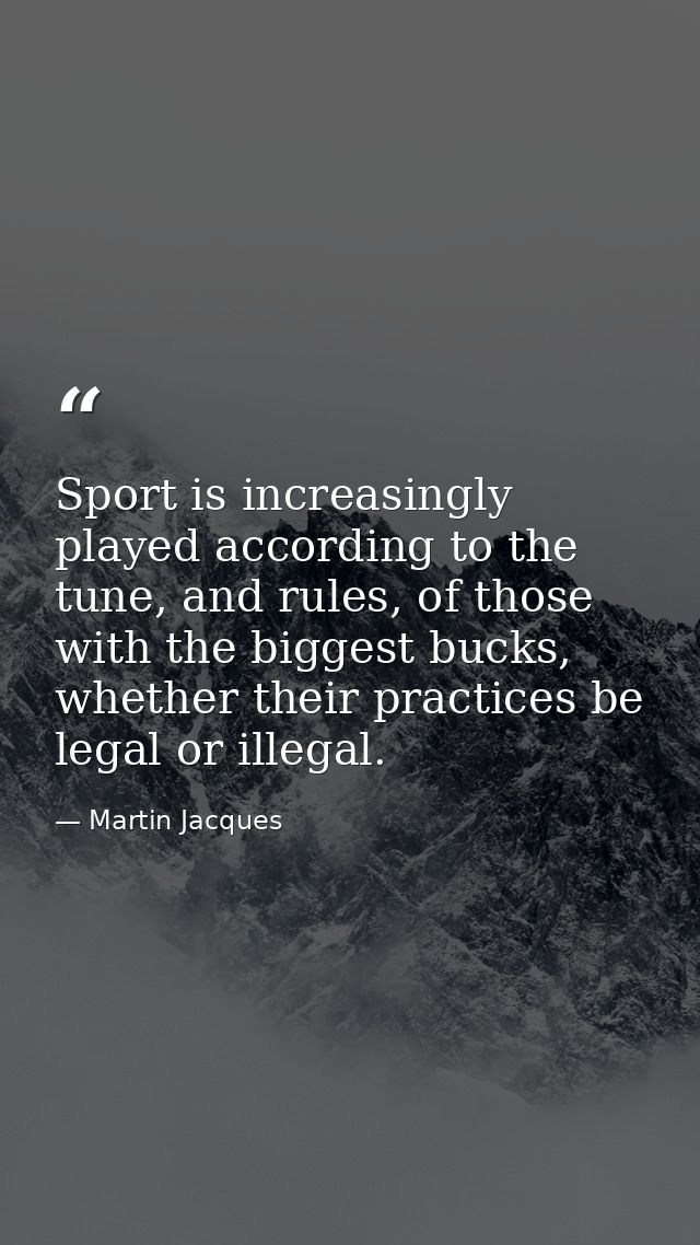 Sport is increasingly played according to the tune, and rules, of those with the biggest bucks, whether their practices  — Martin Jacques