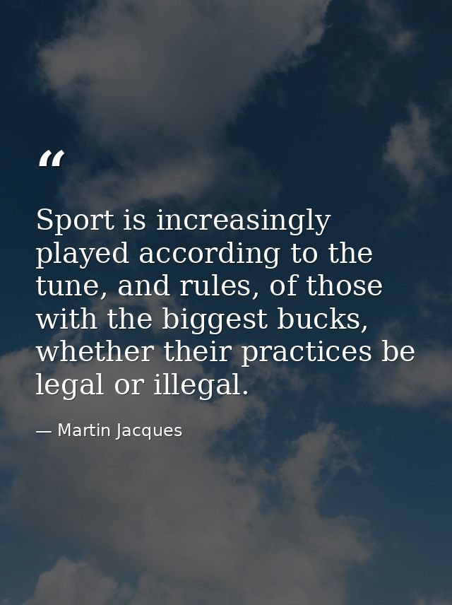 Sport is increasingly played according to the tune, and rules, of those with the biggest bucks, whether their practices  — Martin Jacques