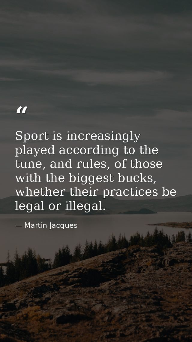 Sport is increasingly played according to the tune, and rules, of those with the biggest bucks, whether their practices  — Martin Jacques