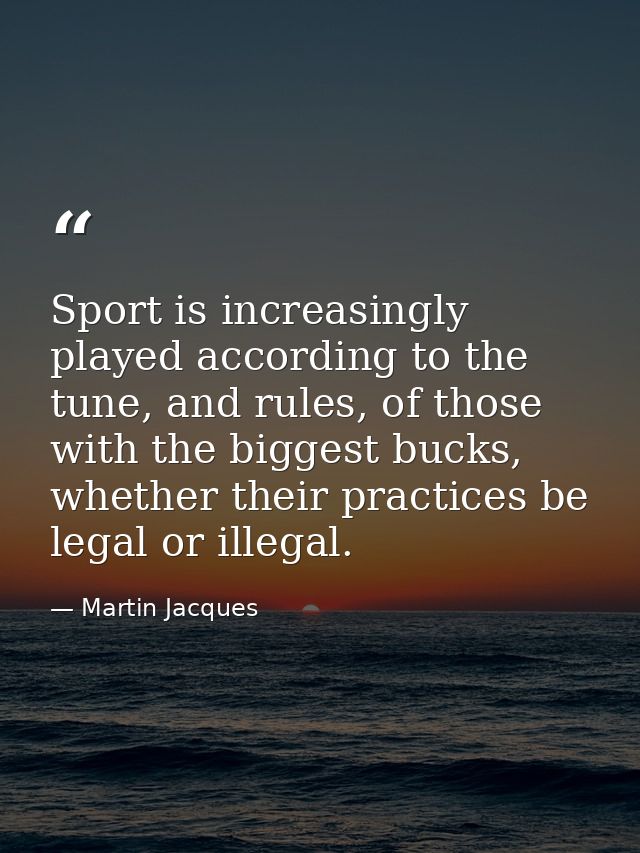 Sport is increasingly played according to the tune, and rules, of those with the biggest bucks, whether their practices  — Martin Jacques